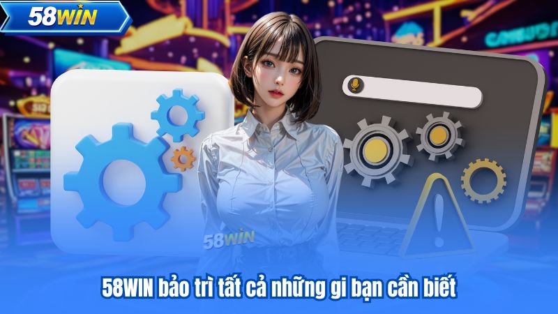 58WIN bảo trì tất cả những gi bạn cần biết