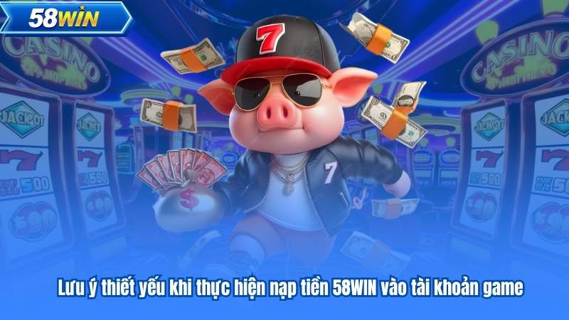 Lưu ý thiết yếu khi thực hiện nạp tiền 58WIN vào tài khoản game
